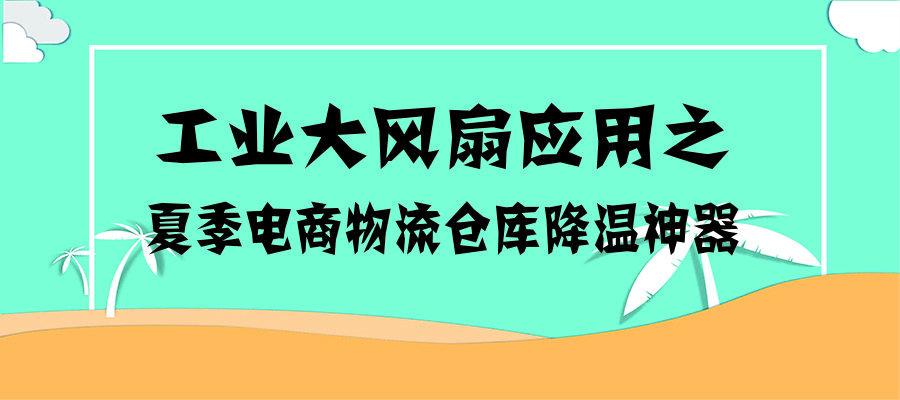 工業(yè)大風(fēng)扇應(yīng)用之夏季電商物流倉(cāng )庫(kù)的降溫神器